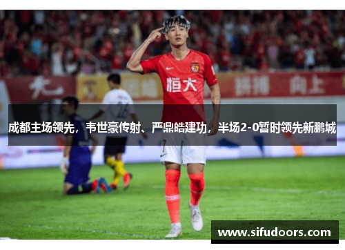 成都主场领先，韦世豪传射、严鼎皓建功，半场2-0暂时领先新鹏城