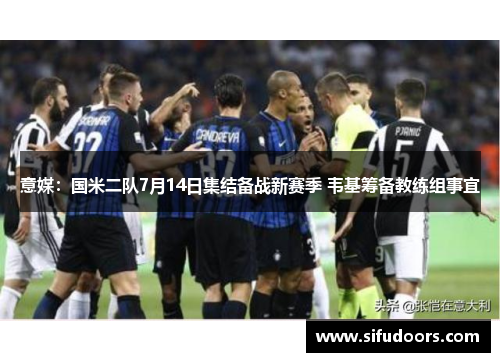 意媒：国米二队7月14日集结备战新赛季 韦基筹备教练组事宜