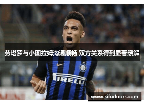 劳塔罗与小图拉姆沟通顺畅 双方关系得到显著缓解