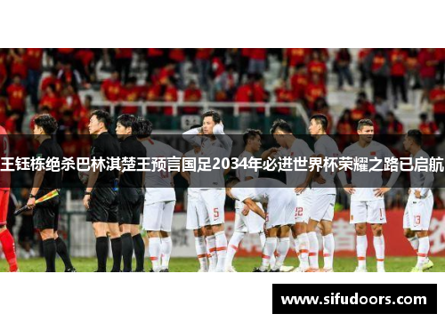 王钰栋绝杀巴林淇楚王预言国足2034年必进世界杯荣耀之路已启航