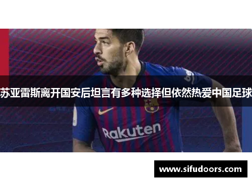 苏亚雷斯离开国安后坦言有多种选择但依然热爱中国足球 苏亚雷斯离开国安后坦言有多种选择但依然热爱中国足球