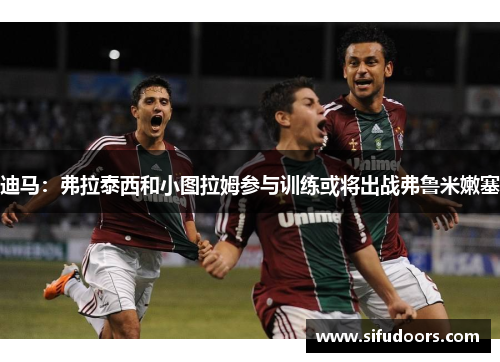 迪马：弗拉泰西和小图拉姆参与训练或将出战弗鲁米嫩塞