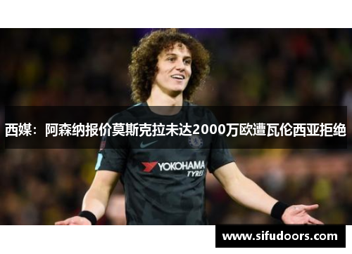 西媒:阿森纳报价莫斯克拉未达2000万欧遭瓦伦西亚拒绝 西媒:阿森纳报价莫斯克拉未达2000万欧遭瓦伦西亚拒绝