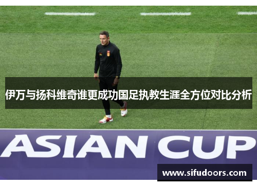 伊万与扬科维奇谁更成功国足执教生涯全方位对比分析
