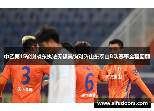 中乙第15轮谢晓东执法无锡吴钩对阵山东泰山B队赛事全程回顾