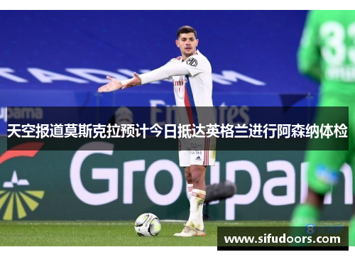 天空报道莫斯克拉预计今日抵达英格兰进行阿森纳体检